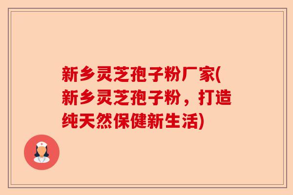 新乡灵芝孢子粉厂家(新乡灵芝孢子粉,打造纯天然保健新生活)-第1张图片-卓越灵芝孢子粉 新乡灵芝孢子粉厂家(新乡灵芝孢子粉,打造纯天然保健新生活)-第1张图片-卓越灵芝孢子粉