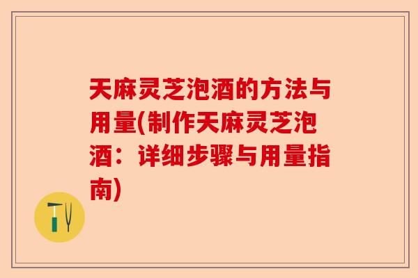 天麻灵芝泡酒的方法与用量(制作天麻灵芝泡酒：详细步骤与用量指南)-第1张图片-卓越灵芝孢子粉