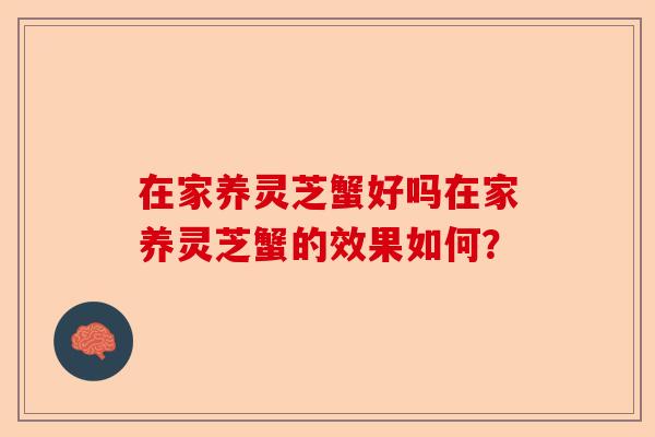 在家养灵芝蟹好吗在家养灵芝蟹的效果如何?-第1张图片-卓越灵芝孢子粉 在家养灵芝蟹好吗在家养灵芝蟹的效果如何?-第1张图片-卓越灵芝孢子粉