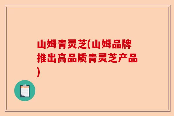 山姆青灵芝(山姆品牌推出高品质青灵芝产品)-第1张图片-卓越灵芝孢子粉 山姆青灵芝(山姆品牌推出高品质青灵芝产品)-第1张图片-卓越灵芝孢子粉