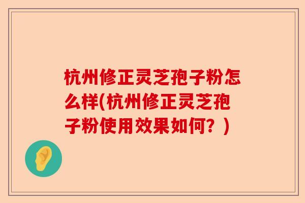 杭州修正灵芝孢子粉怎么样(杭州修正灵芝孢子粉使用效果如何？)-第1张图片-卓越灵芝孢子粉
