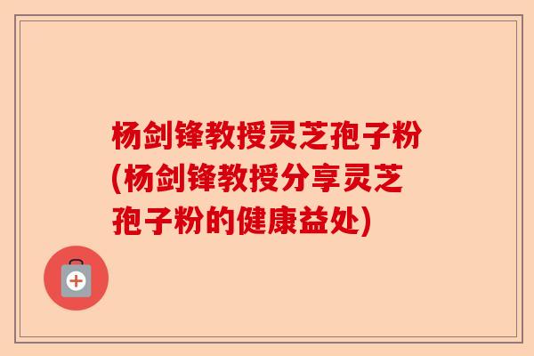 杨剑锋教授灵芝孢子粉(杨剑锋教授分享灵芝孢子粉的健康益处)-第1张图片-卓越灵芝孢子粉