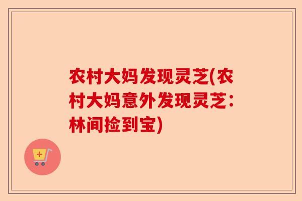 农村大妈发现灵芝(农村大妈意外发现灵芝：林间捡到宝)-第1张图片-卓越灵芝孢子粉