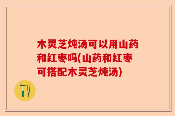 木灵芝炖汤可以用山药和红枣吗(山药和红枣可搭配木灵芝炖汤)-第1张图片-卓越灵芝孢子粉