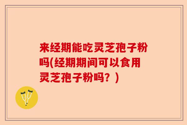 来经期能吃灵芝孢子粉吗(经期期间可以食用灵芝孢子粉吗?)-第1张图片-卓越灵芝孢子粉 来经期能吃灵芝孢子粉吗(经期期间可以食用灵芝孢子粉吗?)-第1张图片-卓越灵芝孢子粉