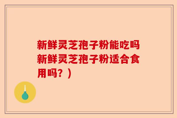 新鲜灵芝孢子粉能吃吗新鲜灵芝孢子粉适合食用吗?)-第1张图片-卓越灵芝孢子粉 新鲜灵芝孢子粉能吃吗新鲜灵芝孢子粉适合食用吗?)-第1张图片-卓越灵芝孢子粉