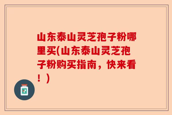 山东泰山灵芝孢子粉哪里买(山东泰山灵芝孢子粉购买指南,快来看!)-第1张图片-卓越灵芝孢子粉 山东泰山灵芝孢子粉哪里买(山东泰山灵芝孢子粉购买指南,快来看!)-第1张图片-卓越灵芝孢子粉