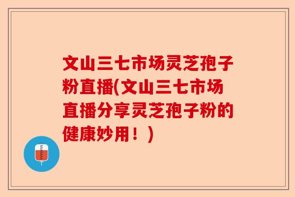 文山三七市场灵芝孢子粉直播(文山三七市场直播分享灵芝孢子粉的健康妙用!)-第1张图片-卓越灵芝孢子粉 文山三七市场灵芝孢子粉直播(文山三七市场直播分享灵芝孢子粉的健康妙用!)-第1张图片-卓越灵芝孢子粉