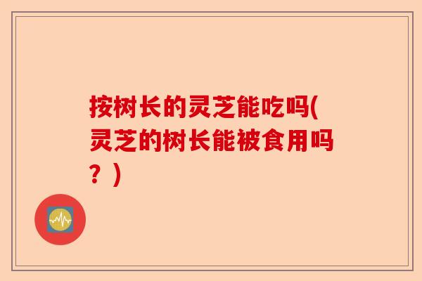 按树长的灵芝能吃吗(灵芝的树长能被食用吗?)-第1张图片-卓越灵芝孢子粉 按树长的灵芝能吃吗(灵芝的树长能被食用吗?)-第1张图片-卓越灵芝孢子粉