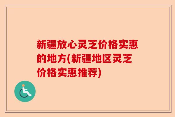 新疆放心灵芝价格实惠的地方(新疆地区灵芝价格实惠推荐)-第1张图片-卓越灵芝孢子粉 新疆放心灵芝价格实惠的地方(新疆地区灵芝价格实惠推荐)-第1张图片-卓越灵芝孢子粉