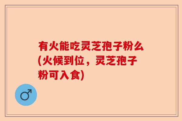 有火能吃灵芝孢子粉么(火候到位,灵芝孢子粉可入食)-第1张图片-卓越灵芝孢子粉 有火能吃灵芝孢子粉么(火候到位,灵芝孢子粉可入食)-第1张图片-卓越灵芝孢子粉