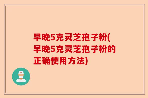 早晚5克灵芝孢子粉(早晚5克灵芝孢子粉的正确使用方法)-第1张图片-卓越灵芝孢子粉 早晚5克灵芝孢子粉(早晚5克灵芝孢子粉的正确使用方法)-第1张图片-卓越灵芝孢子粉
