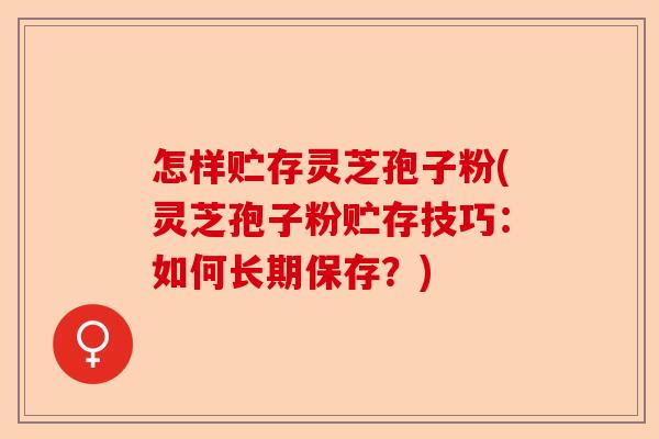 怎样贮存灵芝孢子粉(灵芝孢子粉贮存技巧:如何长期保存?)-第1张图片-卓越灵芝孢子粉 怎样贮存灵芝孢子粉(灵芝孢子粉贮存技巧:如何长期保存?)-第1张图片-卓越灵芝孢子粉