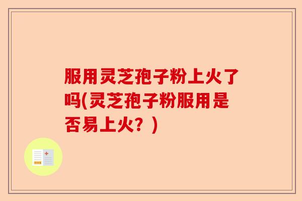 服用灵芝孢子粉上火了吗(灵芝孢子粉服用是否易上火?)-第1张图片-卓越灵芝孢子粉 服用灵芝孢子粉上火了吗(灵芝孢子粉服用是否易上火?)-第1张图片-卓越灵芝孢子粉