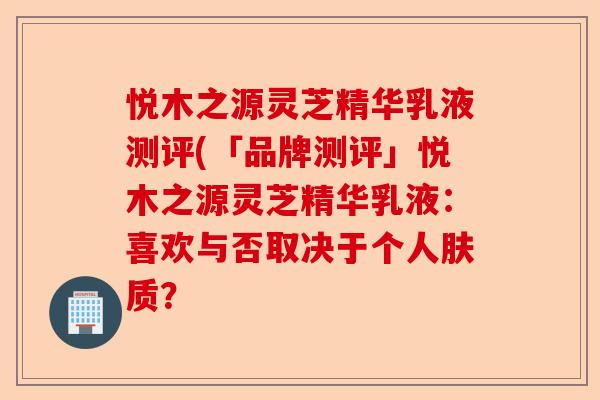 悦木之源灵芝精华乳液测评(「品牌测评」悦木之源灵芝精华乳液:喜欢与否取决于个人肤质?-第1张图片-卓越灵芝孢子粉 悦木之源灵芝精华乳液测评(「品牌测评」悦木之源灵芝精华乳液:喜欢与否取决于个人肤质?-第1张图片-卓越灵芝孢子粉