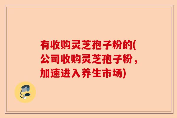 有收购灵芝孢子粉的(公司收购灵芝孢子粉，加速进入养生市场)-第1张图片-卓越灵芝孢子粉