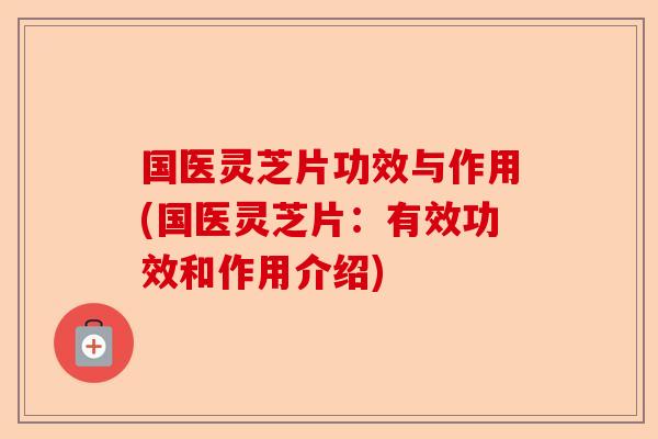 国医灵芝片功效与作用(国医灵芝片:有效功效和作用介绍)-第1张图片-卓越灵芝孢子粉 国医灵芝片功效与作用(国医灵芝片:有效功效和作用介绍)-第1张图片-卓越灵芝孢子粉