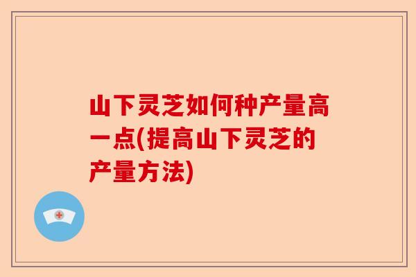 山下灵芝如何种产量高一点(提高山下灵芝的产量方法)-第1张图片-卓越灵芝孢子粉 山下灵芝如何种产量高一点(提高山下灵芝的产量方法)-第1张图片-卓越灵芝孢子粉