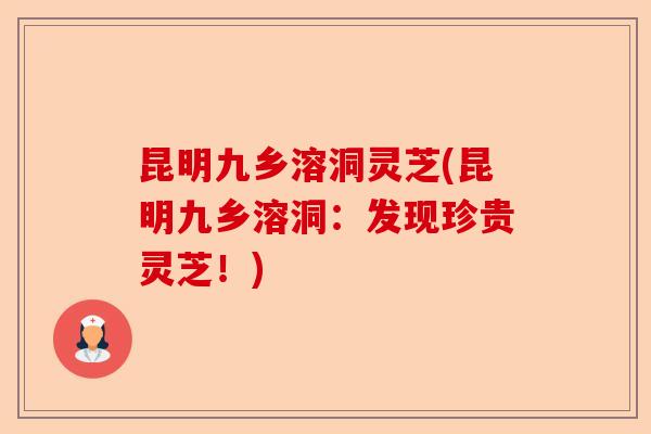 昆明九乡溶洞灵芝(昆明九乡溶洞：发现珍贵灵芝！)-第1张图片-卓越灵芝孢子粉