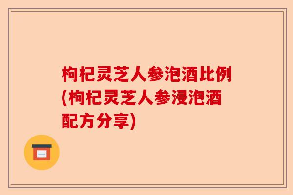 枸杞灵芝人参泡酒比例(枸杞灵芝人参浸泡酒配方分享)-第1张图片-卓越灵芝孢子粉 枸杞灵芝人参泡酒比例(枸杞灵芝人参浸泡酒配方分享)-第1张图片-卓越灵芝孢子粉