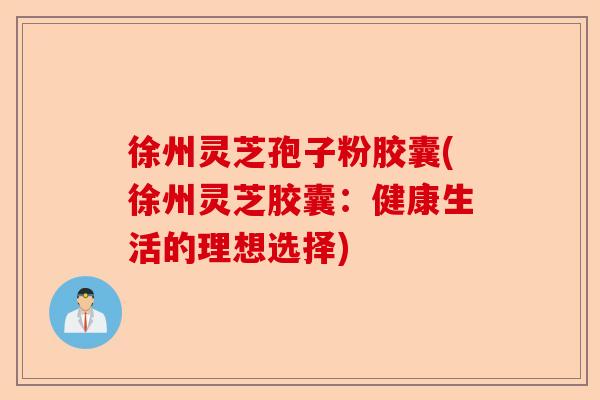 徐州灵芝孢子粉胶囊(徐州灵芝胶囊：健康生活的理想选择)-第1张图片-卓越灵芝孢子粉