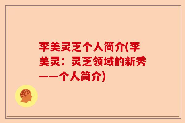 李美灵芝个人简介(李美灵:灵芝领域的新秀——个人简介)-第1张图片-卓越灵芝孢子粉 李美灵芝个人简介(李美灵:灵芝领域的新秀——个人简介)-第1张图片-卓越灵芝孢子粉