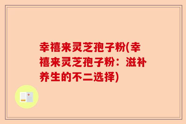 幸禧来灵芝孢子粉(幸禧来灵芝孢子粉：滋补养生的不二选择)-第1张图片-卓越灵芝孢子粉