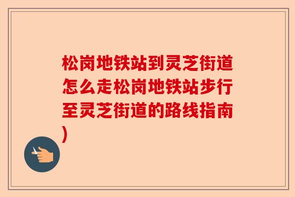 松岗地铁站到灵芝街道怎么走松岗地铁站步行至灵芝街道的路线指南)-第1张图片-卓越灵芝孢子粉 松岗地铁站到灵芝街道怎么走松岗地铁站步行至灵芝街道的路线指南)-第1张图片-卓越灵芝孢子粉