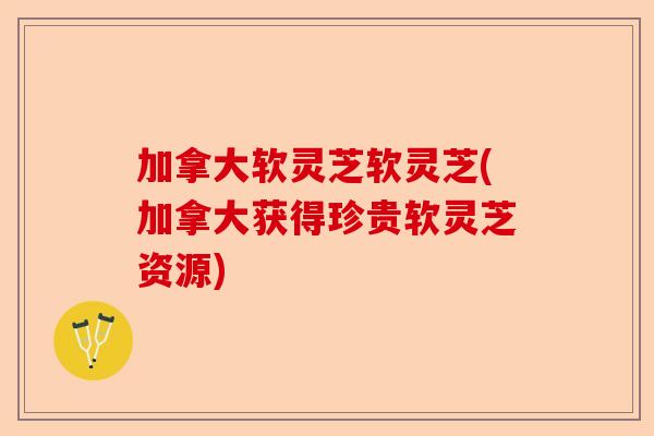 加拿大软灵芝软灵芝(加拿大获得珍贵软灵芝资源)-第1张图片-卓越灵芝孢子粉 加拿大软灵芝软灵芝(加拿大获得珍贵软灵芝资源)-第1张图片-卓越灵芝孢子粉