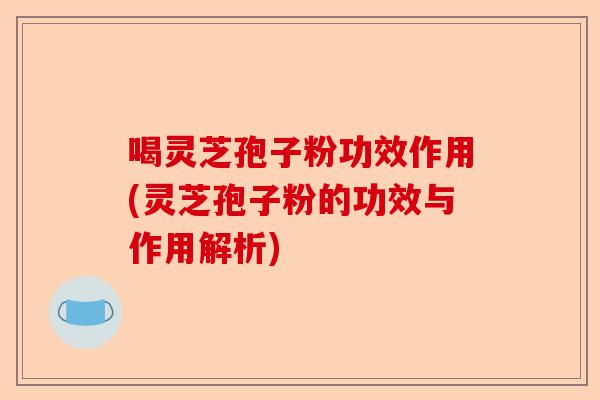喝灵芝孢子粉功效作用(灵芝孢子粉的功效与作用解析)-第1张图片-卓越灵芝孢子粉 喝灵芝孢子粉功效作用(灵芝孢子粉的功效与作用解析)-第1张图片-卓越灵芝孢子粉