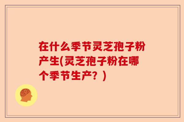 在什么季节灵芝孢子粉产生(灵芝孢子粉在哪个季节生产?)-第1张图片-卓越灵芝孢子粉 在什么季节灵芝孢子粉产生(灵芝孢子粉在哪个季节生产?)-第1张图片-卓越灵芝孢子粉