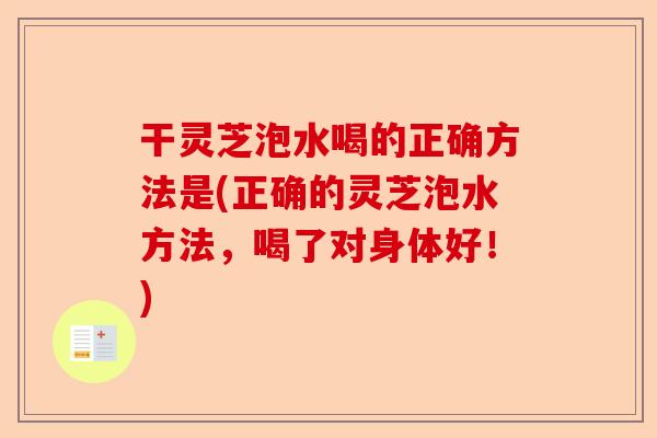 干灵芝泡水喝的正确方法是(正确的灵芝泡水方法，喝了对身体好！)-第1张图片-卓越灵芝孢子粉
