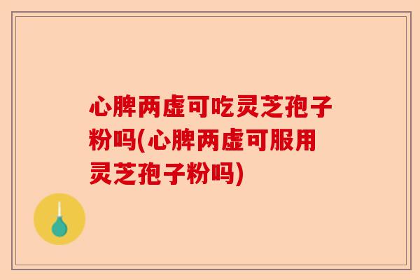 心脾两虚可吃灵芝孢子粉吗(心脾两虚可服用灵芝孢子粉吗)-第1张图片-卓越灵芝孢子粉