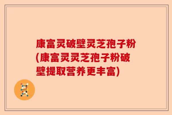 康富灵破壁灵芝孢子粉(康富灵灵芝孢子粉破壁提取营养更丰富)-第1张图片-卓越灵芝孢子粉 康富灵破壁灵芝孢子粉(康富灵灵芝孢子粉破壁提取营养更丰富)-第1张图片-卓越灵芝孢子粉