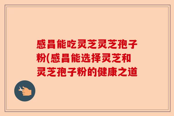 感昌能吃灵芝灵芝孢子粉(感昌能选择灵芝和灵芝孢子粉的健康之道-第1张图片-卓越灵芝孢子粉 感昌能吃灵芝灵芝孢子粉(感昌能选择灵芝和灵芝孢子粉的健康之道-第1张图片-卓越灵芝孢子粉