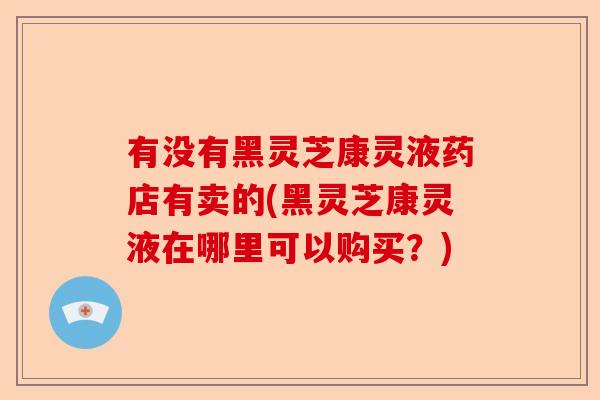 有没有黑灵芝康灵液药店有卖的(黑灵芝康灵液在哪里可以购买?)-第1张图片-卓越灵芝孢子粉 有没有黑灵芝康灵液药店有卖的(黑灵芝康灵液在哪里可以购买?)-第1张图片-卓越灵芝孢子粉