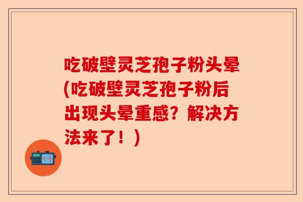 吃破壁灵芝孢子粉头晕(吃破壁灵芝孢子粉后出现头晕重感?解决方法来了!)-第1张图片-卓越灵芝孢子粉 吃破壁灵芝孢子粉头晕(吃破壁灵芝孢子粉后出现头晕重感?解决方法来了!)-第1张图片-卓越灵芝孢子粉