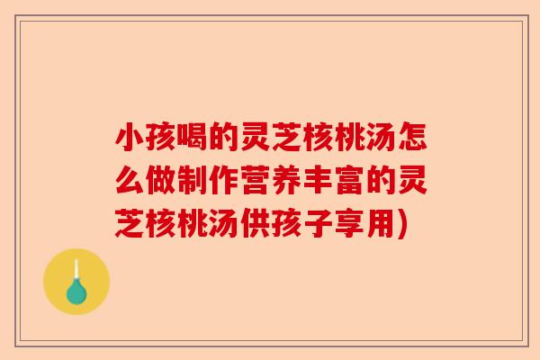 小孩喝的灵芝核桃汤怎么做制作营养丰富的灵芝核桃汤供孩子享用)-第1张图片-卓越灵芝孢子粉