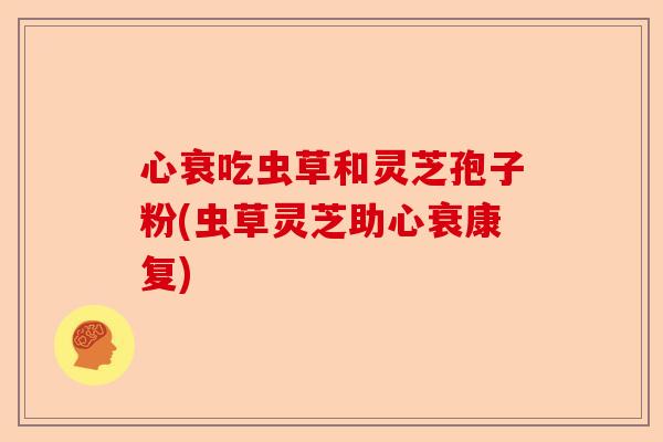 心衰吃虫草和灵芝孢子粉(虫草灵芝助心衰康复)-第1张图片-卓越灵芝孢子粉 心衰吃虫草和灵芝孢子粉(虫草灵芝助心衰康复)-第1张图片-卓越灵芝孢子粉