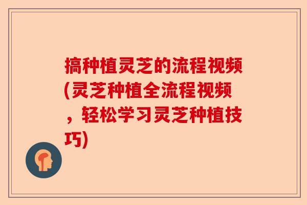 搞种植灵芝的流程视频(灵芝种植全流程视频,轻松学习灵芝种植技巧)-第1张图片-卓越灵芝孢子粉 搞种植灵芝的流程视频(灵芝种植全流程视频,轻松学习灵芝种植技巧)-第1张图片-卓越灵芝孢子粉