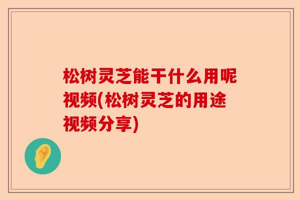 松树灵芝能干什么用呢视频(松树灵芝的用途视频分享)-第1张图片-卓越灵芝孢子粉 松树灵芝能干什么用呢视频(松树灵芝的用途视频分享)-第1张图片-卓越灵芝孢子粉