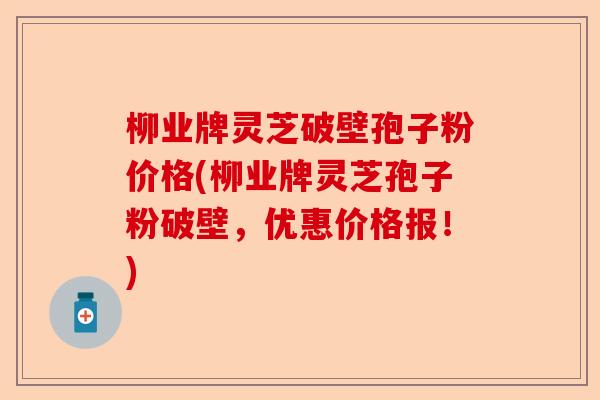 柳业牌灵芝破壁孢子粉价格(柳业牌灵芝孢子粉破壁,优惠价格报!)-第1张图片-卓越灵芝孢子粉 柳业牌灵芝破壁孢子粉价格(柳业牌灵芝孢子粉破壁,优惠价格报!)-第1张图片-卓越灵芝孢子粉