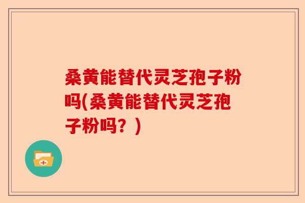 桑黄能替代灵芝孢子粉吗(桑黄能替代灵芝孢子粉吗？)-第1张图片-卓越灵芝孢子粉