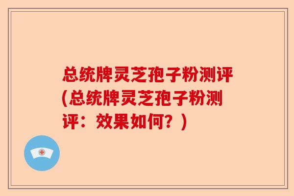 总统牌灵芝孢子粉测评(总统牌灵芝孢子粉测评：效果如何？)-第1张图片-卓越灵芝孢子粉