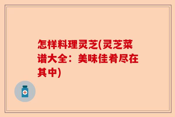 怎样料理灵芝(灵芝菜谱大全:美味佳肴尽在其中)-第1张图片-卓越灵芝孢子粉 怎样料理灵芝(灵芝菜谱大全:美味佳肴尽在其中)-第1张图片-卓越灵芝孢子粉