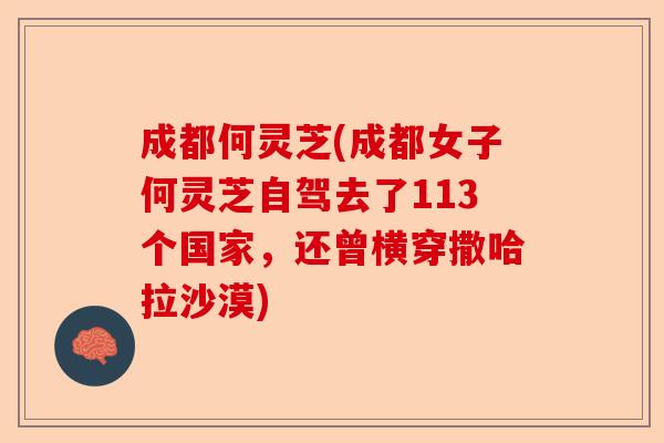 成都何灵芝(成都女子何灵芝自驾去了113个国家,还曾横穿撒哈拉沙漠)-第1张图片-卓越灵芝孢子粉 成都何灵芝(成都女子何灵芝自驾去了113个国家,还曾横穿撒哈拉沙漠)-第1张图片-卓越灵芝孢子粉