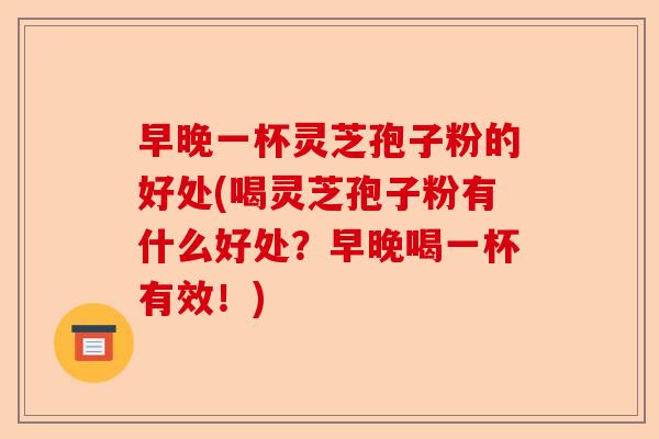 早晚一杯灵芝孢子粉的好处(喝灵芝孢子粉有什么好处?早晚喝一杯有效!)-第1张图片-卓越灵芝孢子粉 早晚一杯灵芝孢子粉的好处(喝灵芝孢子粉有什么好处?早晚喝一杯有效!)-第1张图片-卓越灵芝孢子粉