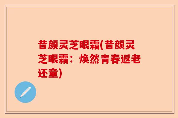 昔颜灵芝眼霜(昔颜灵芝眼霜:焕然青春返老还童)-第1张图片-卓越灵芝孢子粉 昔颜灵芝眼霜(昔颜灵芝眼霜:焕然青春返老还童)-第1张图片-卓越灵芝孢子粉
