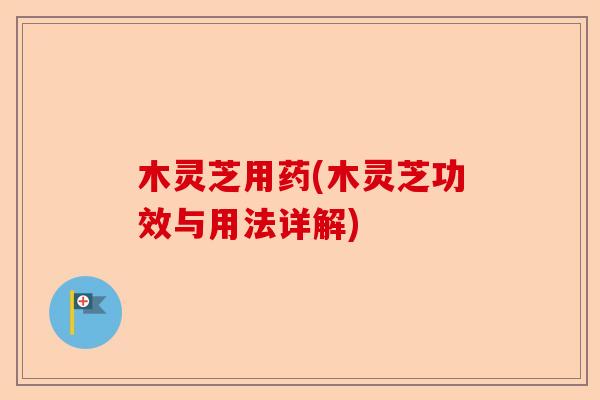 木灵芝用药(木灵芝功效与用法详解)-第1张图片-卓越灵芝孢子粉 木灵芝用药(木灵芝功效与用法详解)-第1张图片-卓越灵芝孢子粉