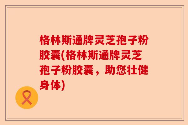 格林斯通牌灵芝孢子粉胶囊(格林斯通牌灵芝孢子粉胶囊,助您壮健身体)-第1张图片-卓越灵芝孢子粉 格林斯通牌灵芝孢子粉胶囊(格林斯通牌灵芝孢子粉胶囊,助您壮健身体)-第1张图片-卓越灵芝孢子粉